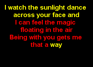 I watch the sunlight dance
across your face and
I can feel the magic
floating in the air
Being with you gets me
that a way