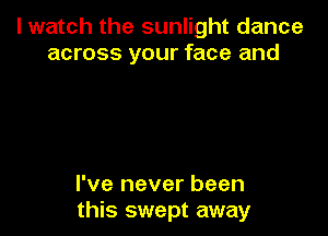 I watch the sunlight dance
across your face and

I've never been
this swept away