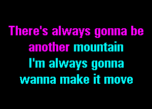 There's always gonna be
another mountain
I'm always gonna
wanna make it move