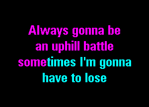 Always gonna be
an uphill battle

sometimes I'm gonna
have to lose