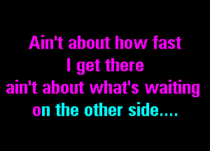 Ain't about how fast
I get there
ain't about what's waiting
on the other side....