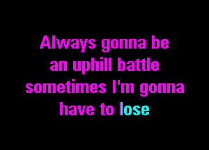 Always gonna be
an uphill battle

sometimes I'm gonna
have to lose