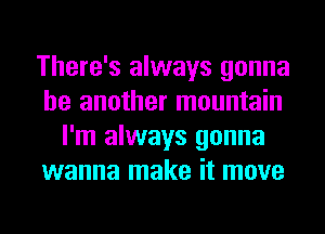 There's always gonna
be another mountain
I'm always gonna
wanna make it move