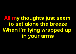 All my thoughts just seem
to set alone the breeze
When I'm lying wrapped up
in your arms