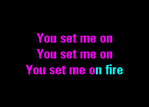 You set me on

You set me on
You set me on fire