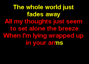 The whole world just
fades away
All my thoughts just seem
to set alone the breeze
When I'm lying wrapped up
in your arms