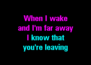 When I wake
and I'm far away

I know that
you're leaving