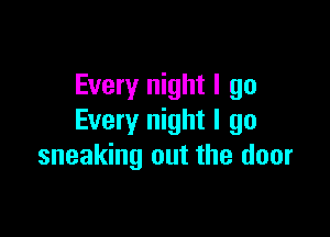 Every night I go

Every night I go
sneaking out the door