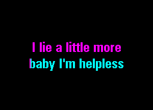 I lie a little more

baby I'm helpless