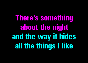 There's something
about the night

and the way it hides
all the things I like