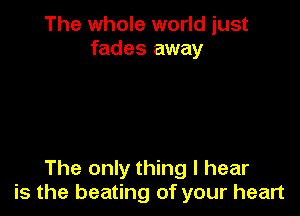 The whole world just
fades away

The only thing I hear
is the beating of your heart