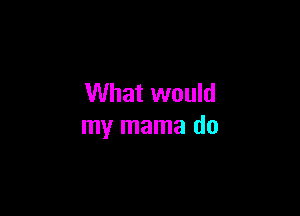 What would

my mama do