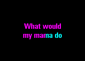 What would

my mama do