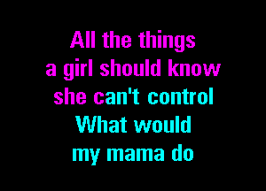 All the things
a girl should know

she can't control
What would
my mama do