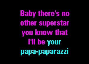 Baby there's no
other superstar

you know that
I'll be your
papa-paparazzi