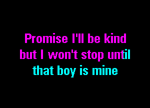 Promise I'll be kind

but I won't stop until
that boy is mine