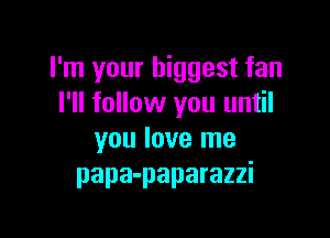 I'm your biggest fan
I'll follow you until

you love me
papa-paparazzi