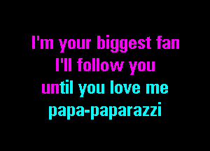 I'm your biggest fan
I'll follow you

until you love me
papa-paparazzi