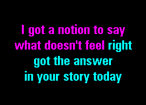I got a nation to say
what doesn't feel right

got the answer
in your story today