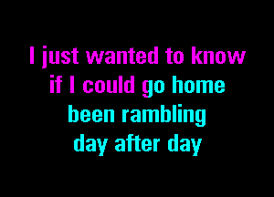 I just wanted to know
if I could go home

been rambling
day after day