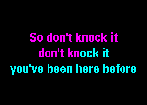 So don't knock it

don't knock it
you've been here before