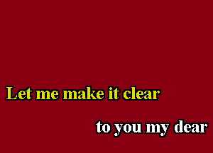 Let me make it clear

to you my dear