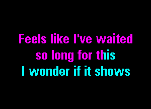 Feels like I've waited

so long for this
I wonder if it shows