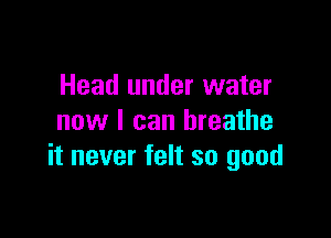 Head under water

now I can breathe
it never felt so good