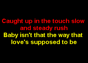 Caught up in the touch slow
and steady rush
Baby isn't that the way that
love's supposed to be