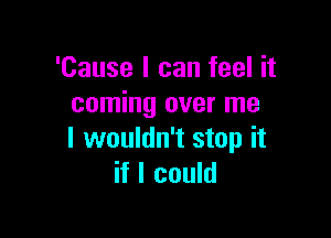 'Cause I can feel it
coming over me

I wouldn't stop it
if I could