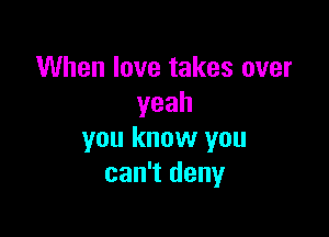 When love takes over
yeah

you know you
can't deny