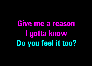 Give me a reason
I gotta know

Do you feel it too?