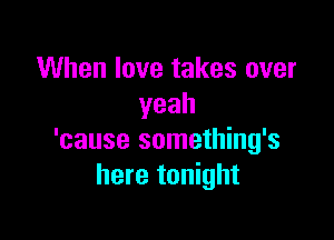 When love takes over
yeah

'cause something's
here tonight