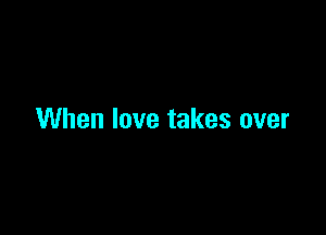 When love takes over