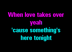 When love takes over
yeah

'cause something's
here tonight