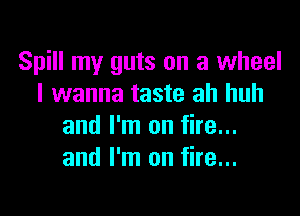 Spill my guts on a wheel
I wanna taste ah huh

and I'm on fire...
and I'm on fire...