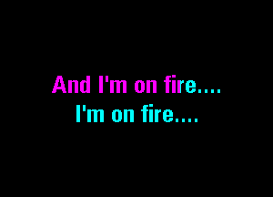 And I'm on fire....

I'm on fire....