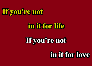 If you're not

in it for life

If you're not

in it for love