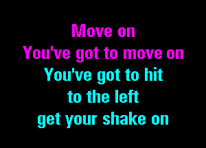Move on
You've got to move on

You've got to hit
to the left
get your shake on