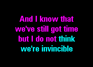And I know that
we've still got time

but I do not think
we're invincible