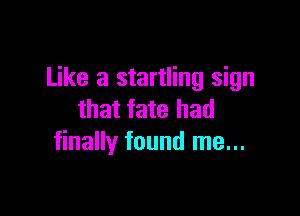 Like a startling sign

that fate had
finally found me...