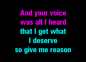 And your voice
was all I heard

that I get what
I deserve
so give me reason