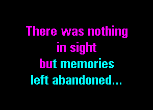 There was nothing
in sight

but memories
left abandoned...