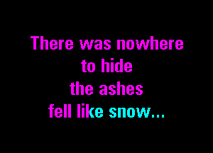 There was nowhere
to hide

the ashes
fell like snow...