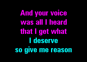 And your voice
was all I heard

that I get what
I deserve
so give me reason