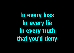 In every loss
In every lie

In every truth
that you'd deny