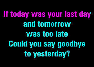 If today was your last dayr
and tomorrow

was too late
Could you say goodbye
to yesterday?