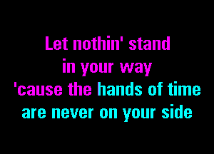 Let nothin' stand
in your way

'cause the hands of time
are never on your side