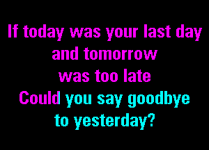 If today was your last dayr
and tomorrow

was too late
Could you say goodbye
to yesterday?