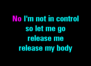 No I'm not in control
so let me go

release me
release my body